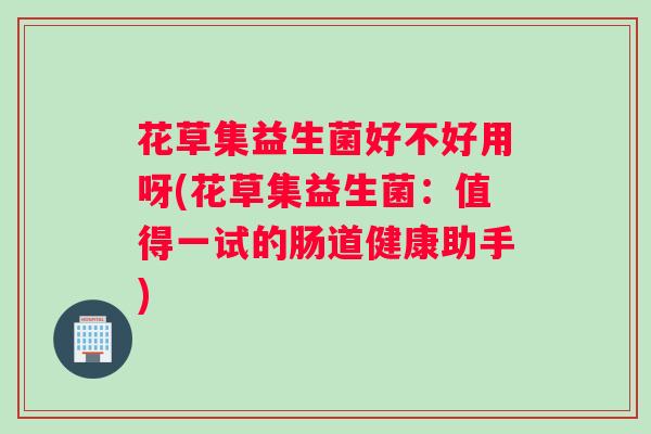 花草集益生菌好不好用呀(花草集益生菌：值得一试的肠道健康助手)