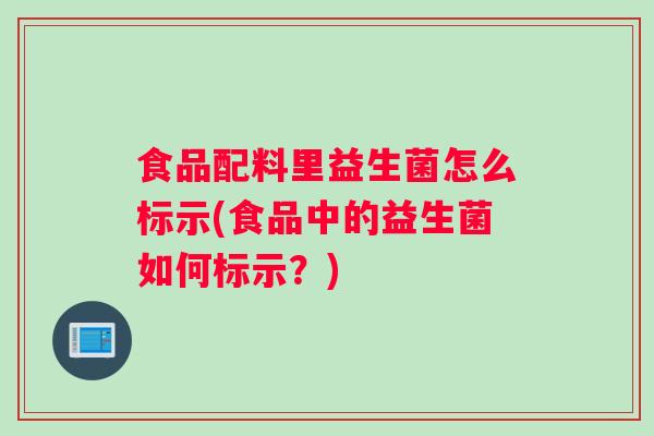 食品配料里益生菌怎么标示(食品中的益生菌如何标示？)
