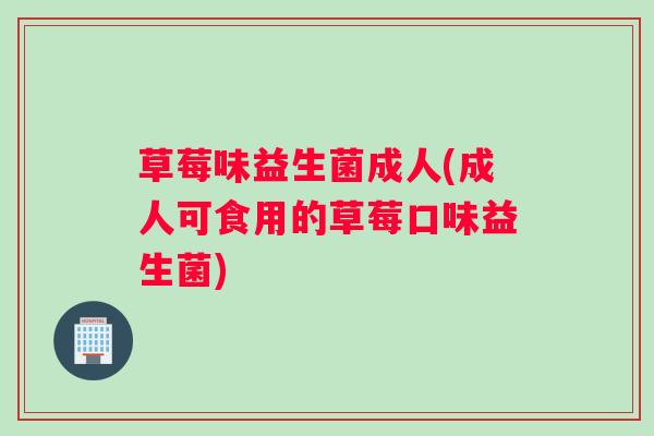 草莓味益生菌成人(成人可食用的草莓口味益生菌)