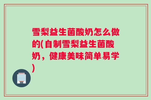 雪梨益生菌酸奶怎么做的(自制雪梨益生菌酸奶，健康美味简单易学)