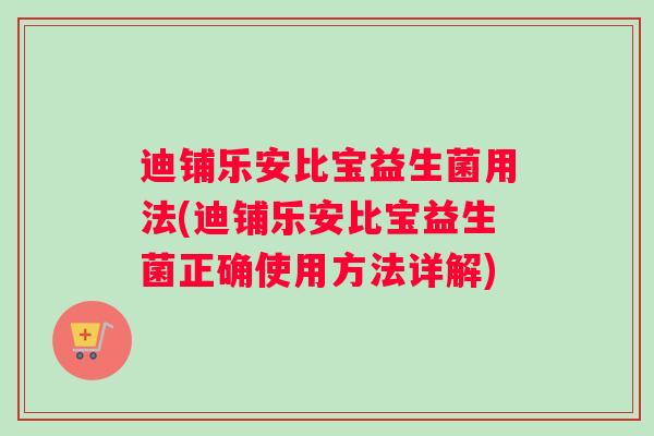 迪铺乐安比宝益生菌用法(迪铺乐安比宝益生菌正确使用方法详解)