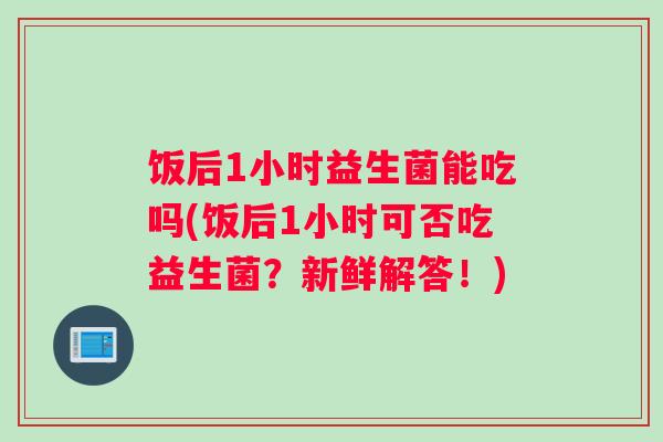 饭后1小时益生菌能吃吗(饭后1小时可否吃益生菌？新鲜解答！)