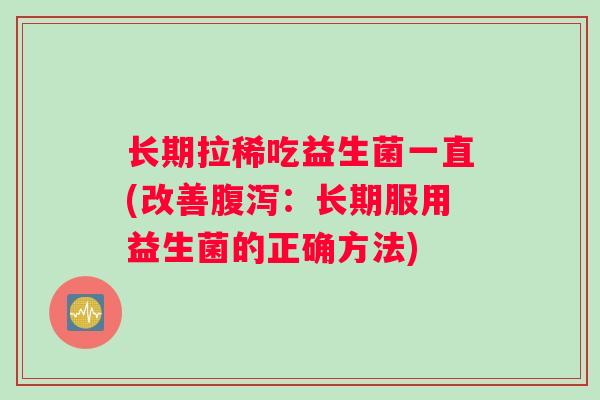 长期拉稀吃益生菌一直(改善腹泻：长期服用益生菌的正确方法)
