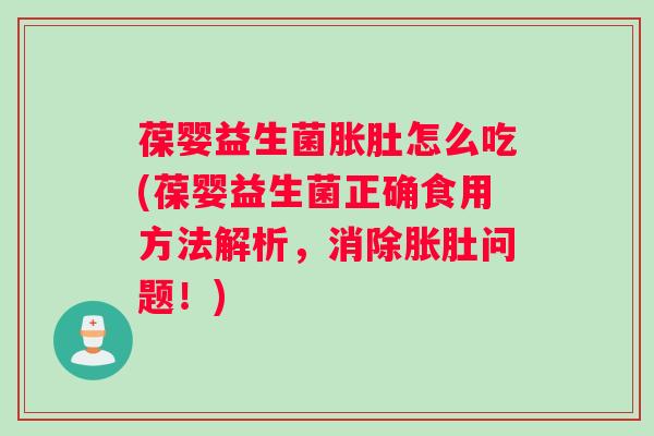 葆婴益生菌胀肚怎么吃(葆婴益生菌正确食用方法解析，消除胀肚问题！)