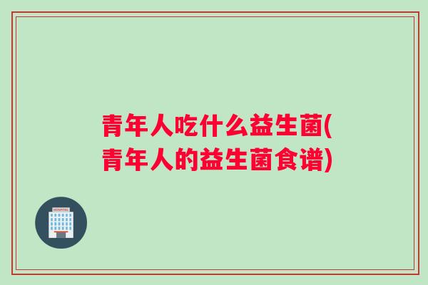 青年人吃什么益生菌(青年人的益生菌食谱)