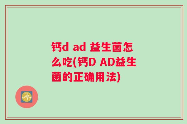 钙d ad 益生菌怎么吃(钙D AD益生菌的正确用法)