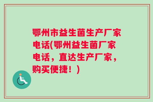 鄂州市益生菌生产厂家电话(鄂州益生菌厂家电话，直达生产厂家，购买便捷！)