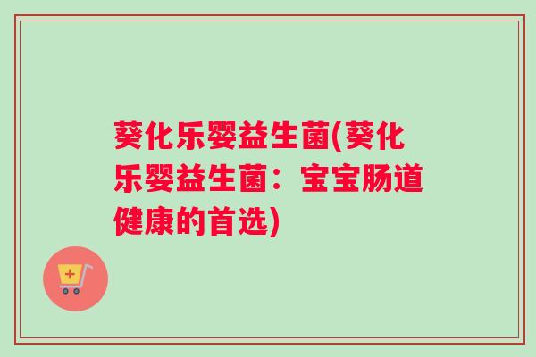 葵化乐婴益生菌(葵化乐婴益生菌：宝宝肠道健康的首选)
