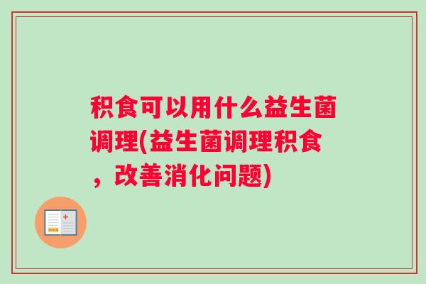 积食可以用什么益生菌调理(益生菌调理积食，改善消化问题)