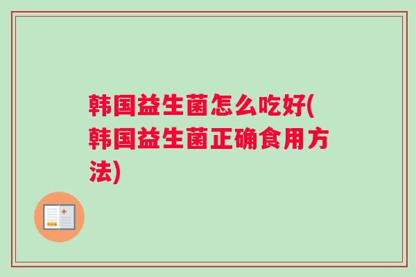 韩国益生菌怎么吃好(韩国益生菌正确食用方法)