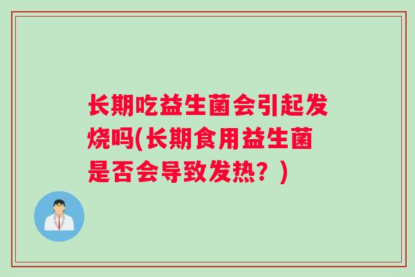 长期吃益生菌会引起发烧吗(长期食用益生菌是否会导致发热？)