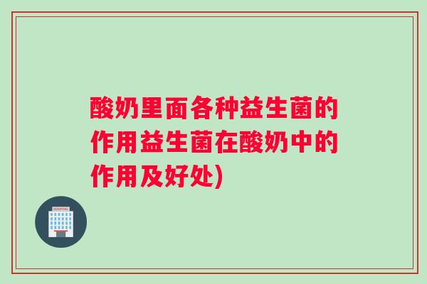 酸奶里面各种益生菌的作用益生菌在酸奶中的作用及好处)