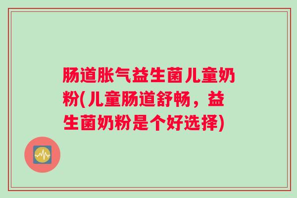 肠道胀气益生菌儿童奶粉(儿童肠道舒畅，益生菌奶粉是个好选择)