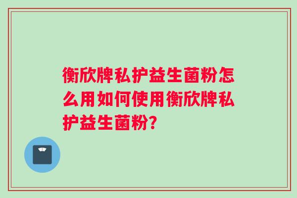 衡欣牌私护益生菌粉怎么用如何使用衡欣牌私护益生菌粉？