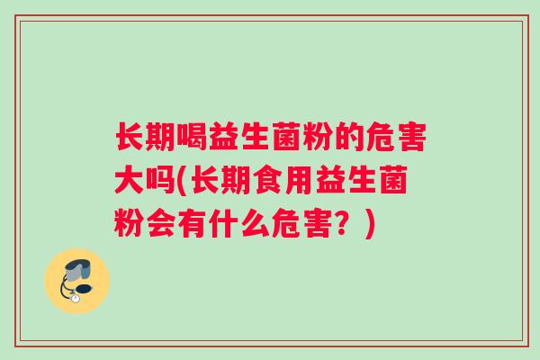长期喝益生菌粉的危害大吗(长期食用益生菌粉会有什么危害？)