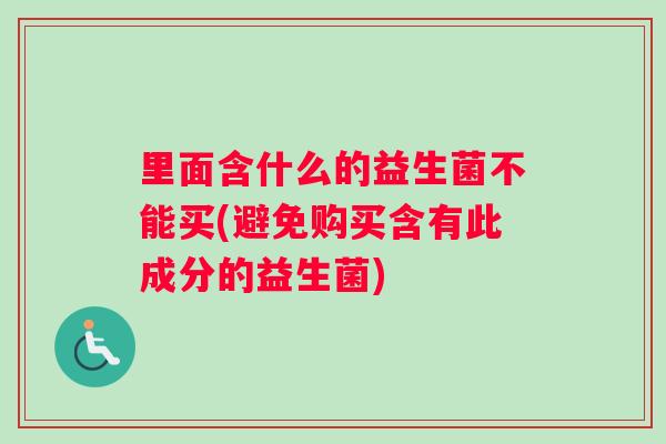 里面含什么的益生菌不能买(避免购买含有此成分的益生菌)