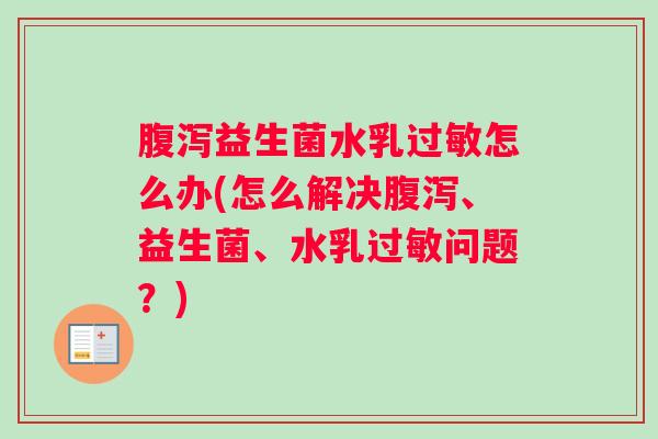 腹泻益生菌水乳过敏怎么办(怎么解决腹泻、益生菌、水乳过敏问题？)