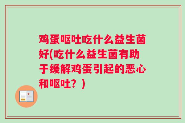 鸡蛋呕吐吃什么益生菌好(吃什么益生菌有助于缓解鸡蛋引起的恶心和呕吐？)