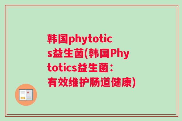 韩国phytotics益生菌(韩国Phytotics益生菌：有效维护肠道健康)