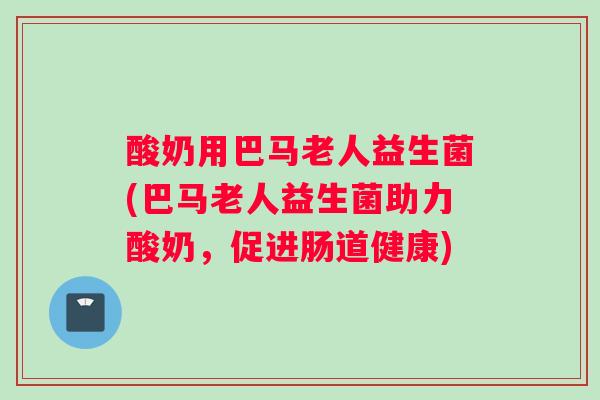 酸奶用巴马老人益生菌(巴马老人益生菌助力酸奶，促进肠道健康)