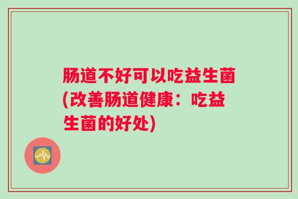 肠道不好可以吃益生菌(改善肠道健康：吃益生菌的好处)