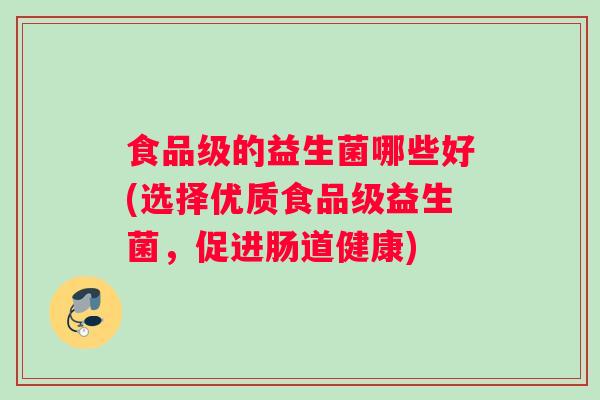 食品级的益生菌哪些好(选择优质食品级益生菌，促进肠道健康)