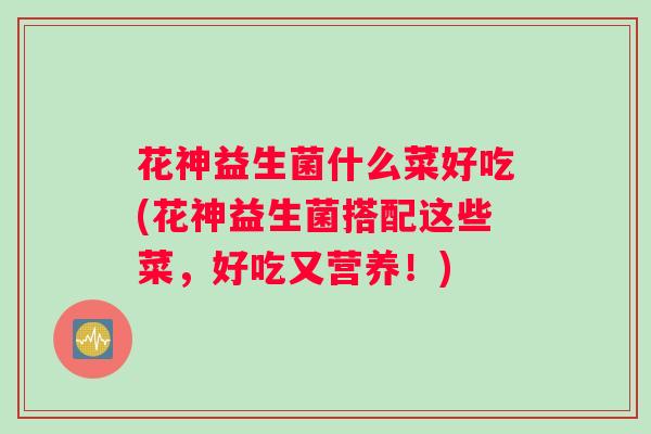 花神益生菌什么菜好吃(花神益生菌搭配这些菜，好吃又营养！)