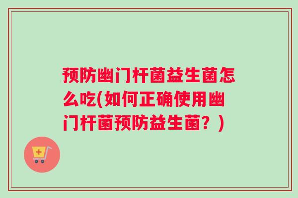 预防幽门杆菌益生菌怎么吃(如何正确使用幽门杆菌预防益生菌？)