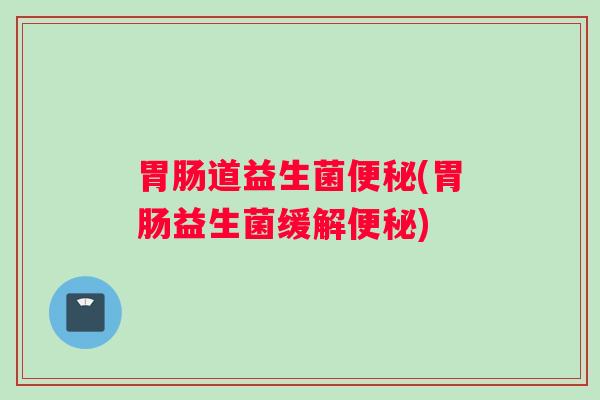 胃肠道益生菌便秘(胃肠益生菌缓解便秘)