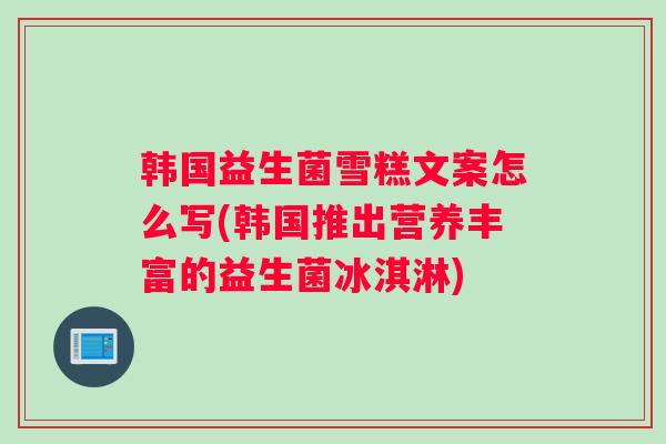 韩国益生菌雪糕文案怎么写(韩国推出营养丰富的益生菌冰淇淋)