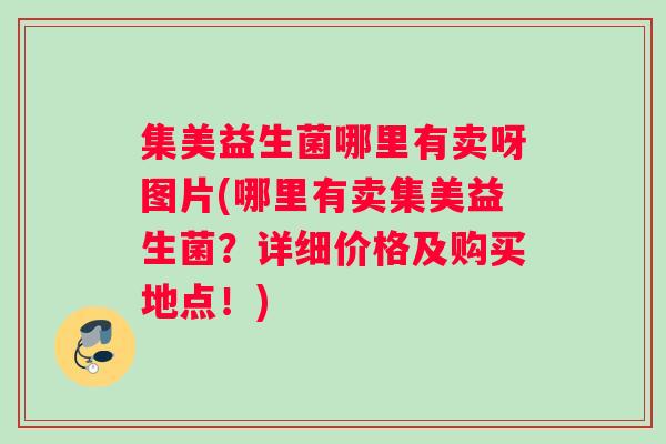 集美益生菌哪里有卖呀图片(哪里有卖集美益生菌？详细价格及购买地点！)