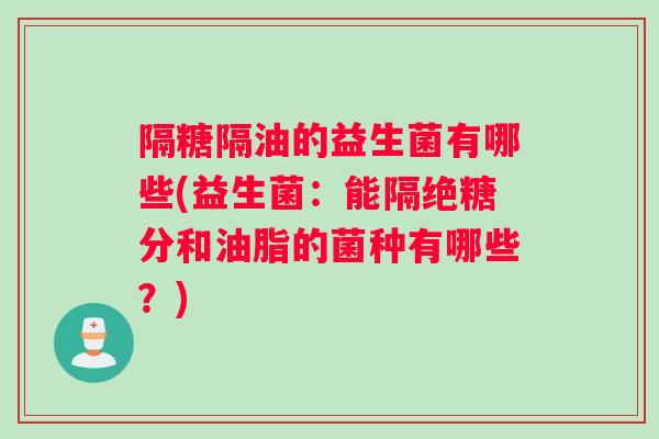 隔糖隔油的益生菌有哪些(益生菌：能隔绝糖分和油脂的菌种有哪些？)
