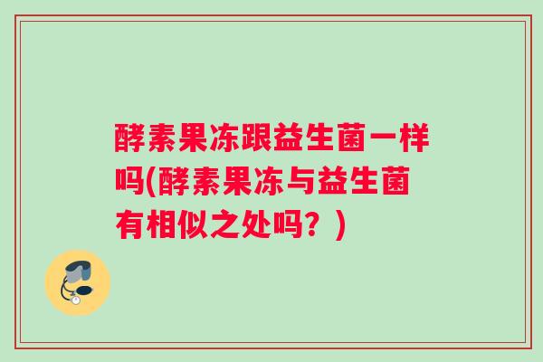 酵素果冻跟益生菌一样吗(酵素果冻与益生菌有相似之处吗？)