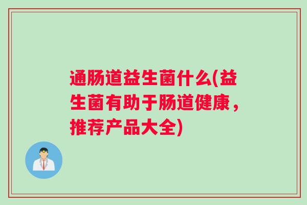通肠道益生菌什么(益生菌有助于肠道健康，推荐产品大全)