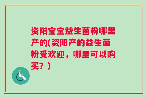 资阳宝宝益生菌粉哪里产的(资阳产的益生菌粉受欢迎，哪里可以购买？)