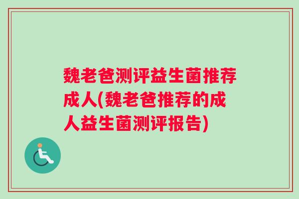 魏老爸测评益生菌推荐成人(魏老爸推荐的成人益生菌测评报告)