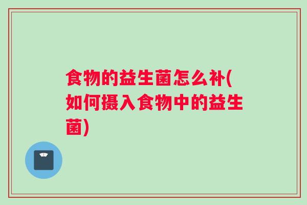 食物的益生菌怎么补(如何摄入食物中的益生菌)