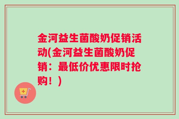 金河益生菌酸奶促销活动(金河益生菌酸奶促销：最低价优惠限时抢购！)