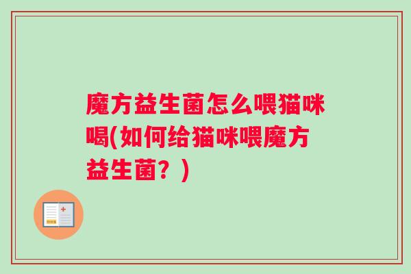 魔方益生菌怎么喂猫咪喝(如何给猫咪喂魔方益生菌？)