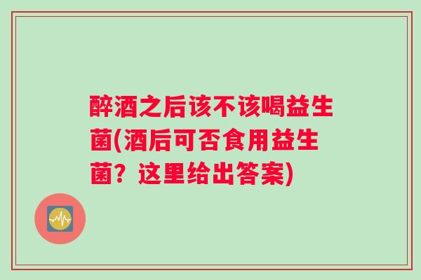 醉酒之后该不该喝益生菌(酒后可否食用益生菌？这里给出答案)