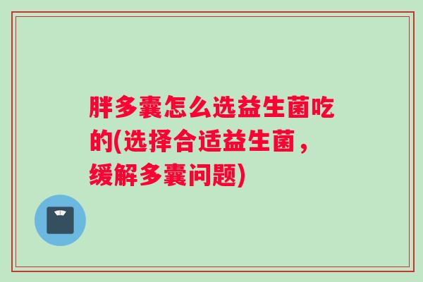 胖多囊怎么选益生菌吃的(选择合适益生菌，缓解多囊问题)