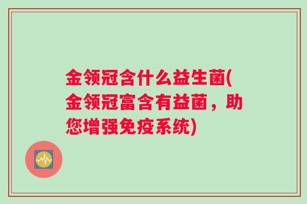 金领冠含什么益生菌(金领冠富含有益菌，助您增强免疫系统)