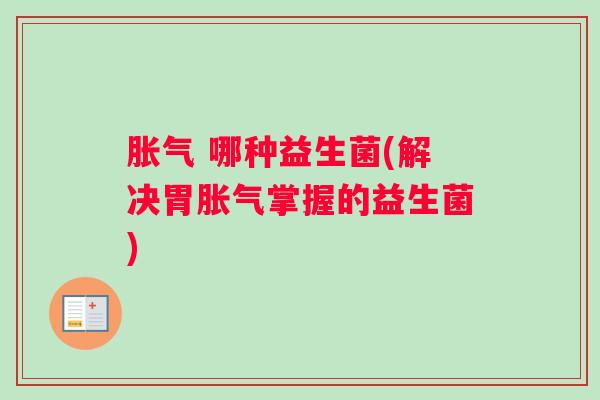 胀气 哪种益生菌(解决胃胀气掌握的益生菌)