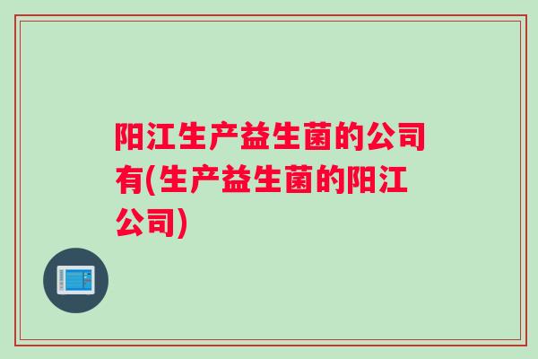 阳江生产益生菌的公司有(生产益生菌的阳江公司)