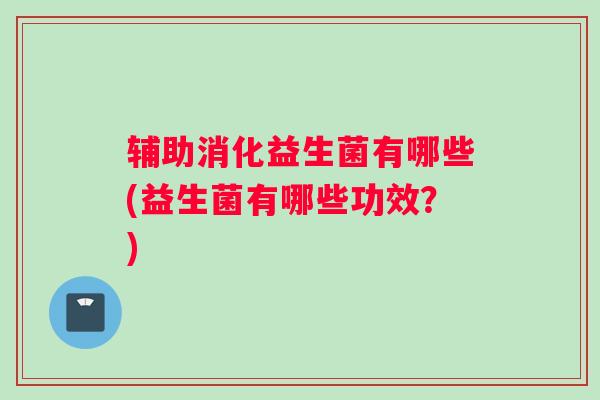 辅助消化益生菌有哪些(益生菌有哪些功效？)