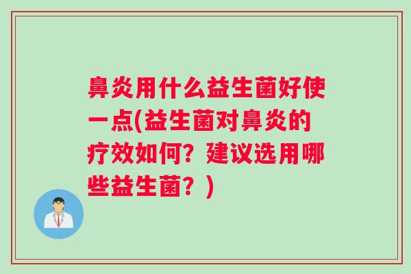 鼻炎用什么益生菌好使一点(益生菌对鼻炎的疗效如何？建议选用哪些益生菌？)