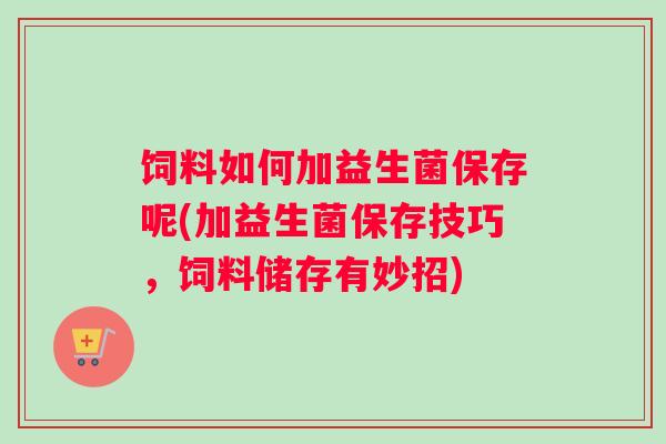饲料如何加益生菌保存呢(加益生菌保存技巧，饲料储存有妙招)