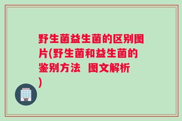 野生菌益生菌的区别图片(野生菌和益生菌的鉴别方法  图文解析)