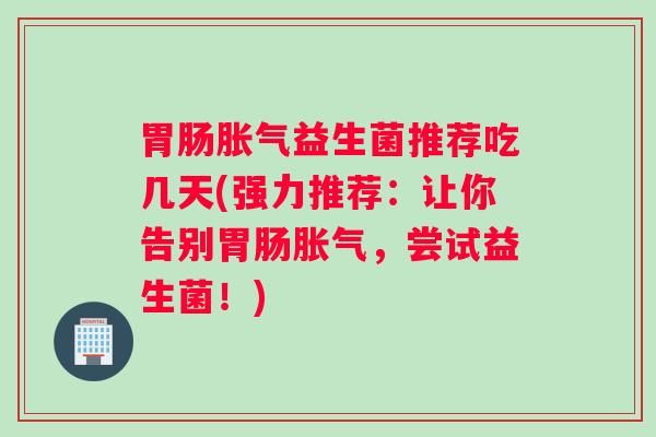 胃肠胀气益生菌推荐吃几天(强力推荐：让你告别胃肠胀气，尝试益生菌！)