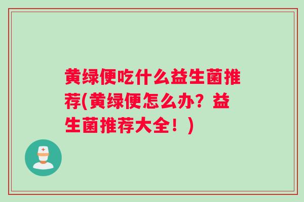 黄绿便吃什么益生菌推荐(黄绿便怎么办？益生菌推荐大全！)